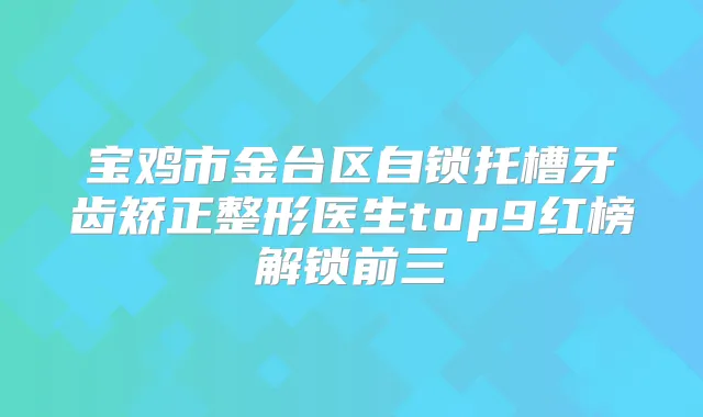 宝鸡市金台区自锁托槽牙齿矫正整形医生top9红榜解锁前三