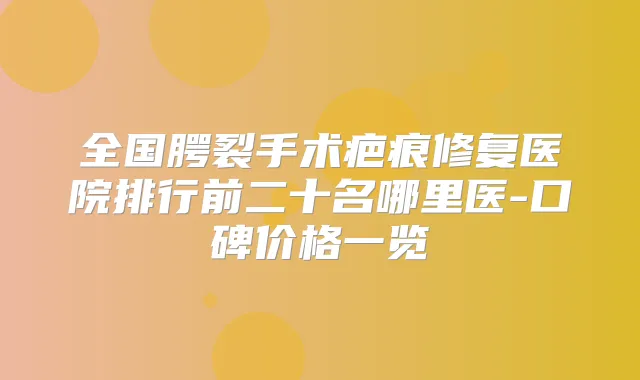全国腭裂手术疤痕修复医院排行前二十名哪里医-口碑价格一览