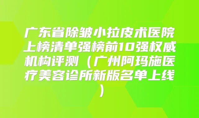 广东省除皱小拉皮术医院上榜清单强榜前10强机构评测(广州阿玛施医疗美容诊所新版名单上线)
