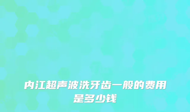 内江超声波洗牙齿一般的费用是多少钱