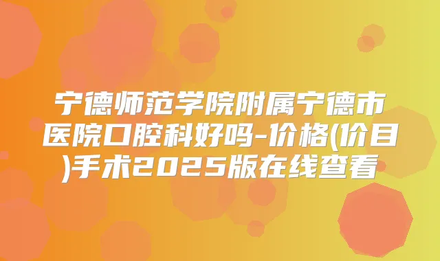 宁德师范学院附属宁德市医院口腔科好吗-价格(价目)手术2025版在线查看