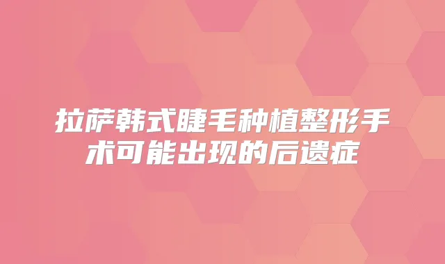 拉萨韩式睫毛种植整形手术可能出现的后遗症