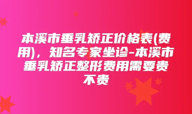 本溪市垂乳矫正价格表(费用),知名专家坐诊-本溪市垂乳矫正整形费用需要贵不贵