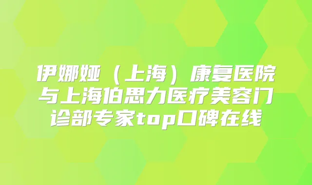 伊娜娅(上海)康复医院与上海伯思力医疗美容门诊部专家top口碑在线