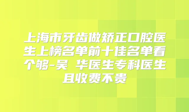 上海市牙齿做矫正口腔医生上榜名单前十佳名单看个够-吴珺华医生专科医生且收费不贵