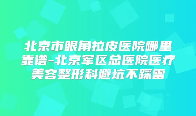 北京市眼角拉皮医院哪里靠谱-北京军区总医院医疗美容整形科避坑不踩雷