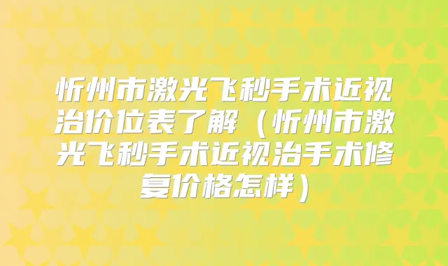 忻州市激光飞秒手术近视治价位表了解(忻州市激光飞秒手术近视治手术修复价格怎样)