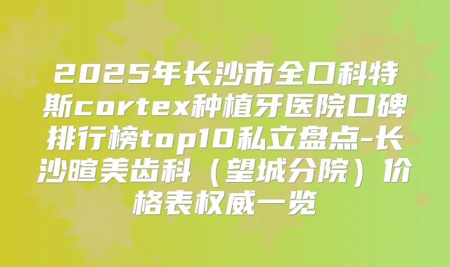 2025年长沙市全口科特斯cortex种植牙医院口碑排行榜top10私立盘点-长沙暄美齿科（望城分院）价格表一览