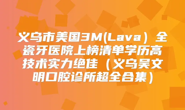 义乌市美国3M(Lava)全瓷牙医院上榜清单学历高技术实力(义乌吴文明口腔诊所超全合集)