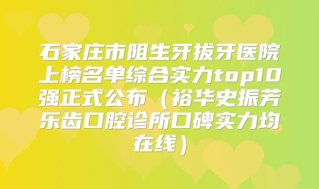 石家庄市阻生牙拔牙医院上榜名单综合实力top10强正式公布(裕华史振芳乐齿口腔诊所口碑实力均在线)