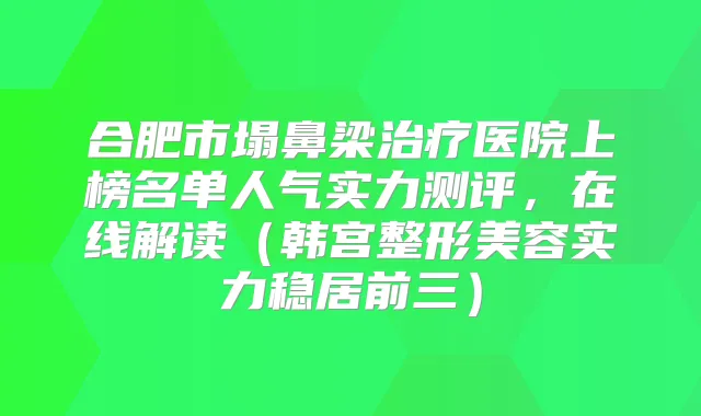 合肥市塌鼻梁医院上榜名单人气实力测评,在线解读(韩宫整形美容实力稳居前三)