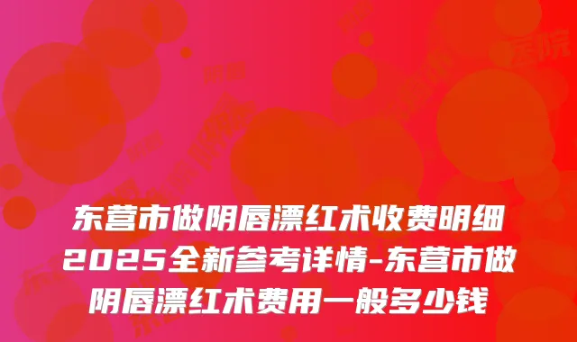 东营市做阴唇漂红术收费明细2025全新参考详情-东营市做阴唇漂红术费用一般多少钱