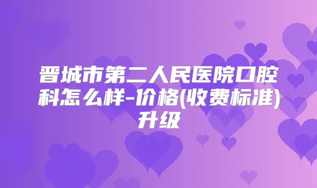 晋城市第二人民医院口腔科怎么样-价格(收费标准)升级