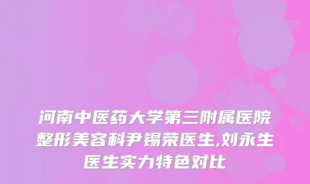 河南中医药大学第三附属医院整形美容科尹锡荣医生,刘永生医生实力特色对比