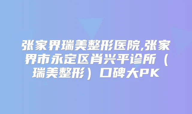 张家界瑞美整形医院,张家界市永定区肖兴平诊所(瑞美整形)口碑大PK