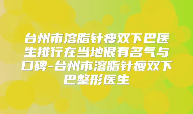 台州市溶脂针瘦双下巴医生排行在当地很有名气与口碑-台州市溶脂针瘦双下巴整形医生