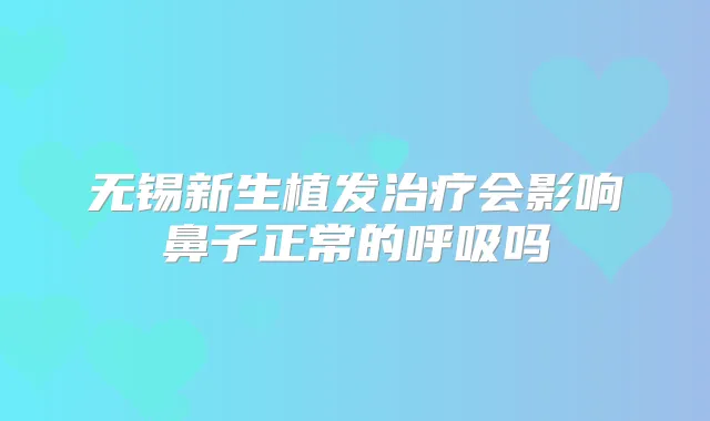 无锡新生植发会影响鼻子正常的呼吸吗