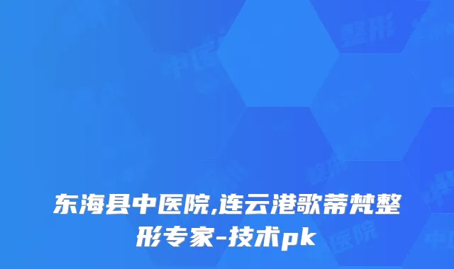 东海县中医院,连云港歌蒂梵整形专家-技术pk