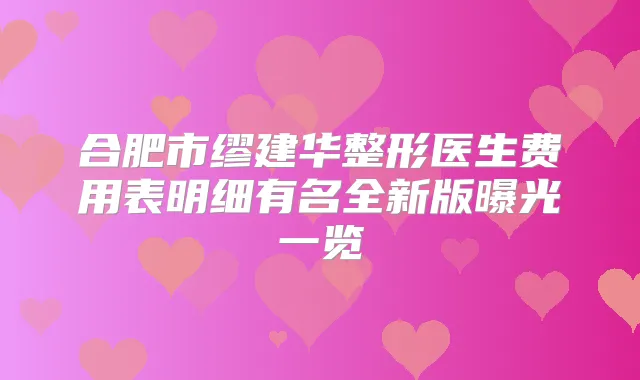 合肥市缪建华整形医生费用表明细有名全新版曝光一览