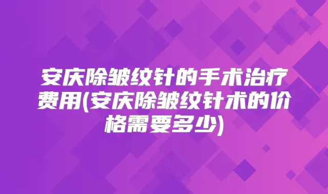 title="安庆除皱纹针的手术费用(安庆除皱纹针术的价格需要多少)"