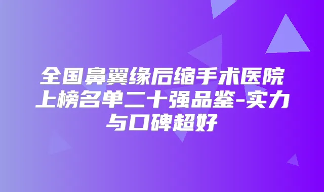 全国鼻翼缘后缩手术医院上榜名单二十强品鉴-实力与口碑超好