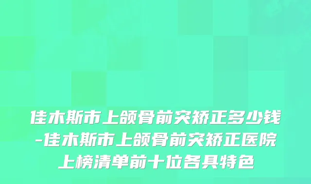 佳木斯市上颌骨前突矫正多少钱-佳木斯市上颌骨前突矫正医院上榜清单前十位各具特色