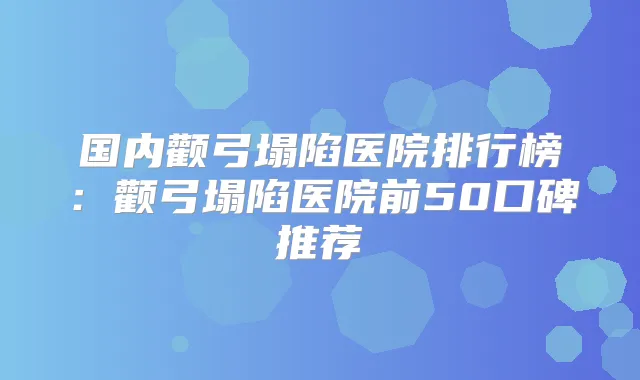 国内颧弓塌陷医院排行榜：颧弓塌陷医院前50口碑推荐