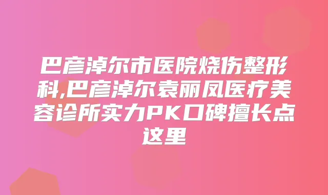 巴彦淖尔市医院烧伤整形科,巴彦淖尔袁丽凤医疗美容诊所实力PK口碑擅长点这里
