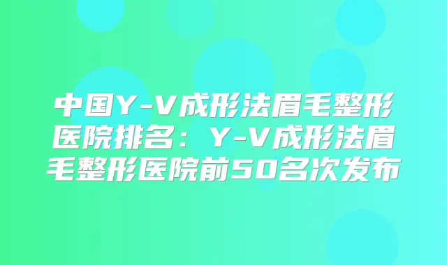 中国Y-V成形法眉毛整形医院排名:Y-V成形法眉毛整形医院前50名次发布