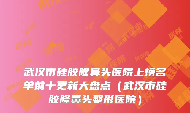 武汉市硅胶隆鼻头医院上榜名单前十更新大盘点(武汉市硅胶隆鼻头整形医院)