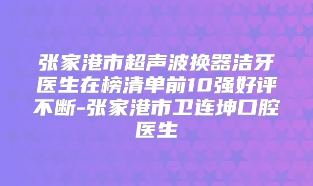 张家港市超声波换器洁牙医生在榜清单前10强好评不断-张家港市卫连坤口腔医生