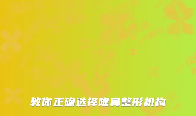 教你正确选择隆鼻整形机构