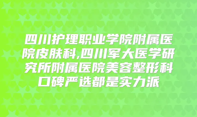 四川护理职业学院附属医院皮肤科,四川军大医学研究所附属医院美容整形科口碑严选都是实力派