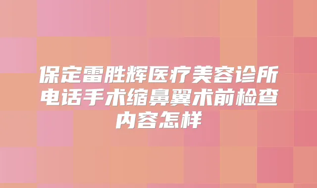 保定雷胜辉医疗美容诊所电话手术缩鼻翼术前检查内容怎样