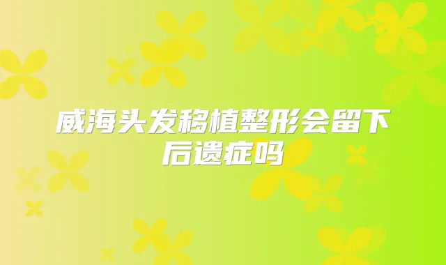 威海头发移植整形会留下后遗症吗