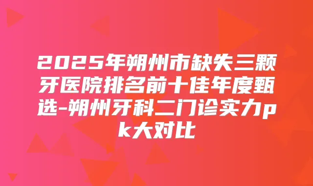 2025年朔州市缺失三颗牙医院排名前十佳年度甄选-朔州牙科二门诊实力pk大对比