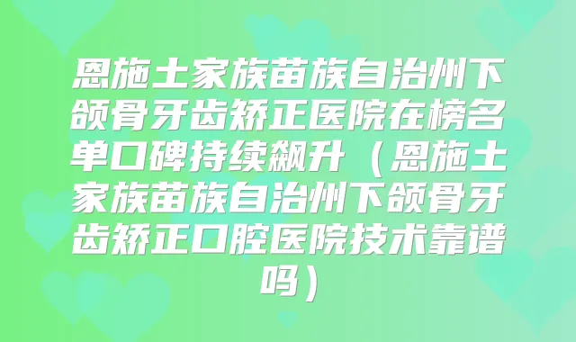 恩施土家族苗族自治州下颌骨牙齿矫正医院在榜名单口碑持续飙升(恩施土家族苗族自治州下颌骨牙齿矫正口腔医院技术靠谱吗)