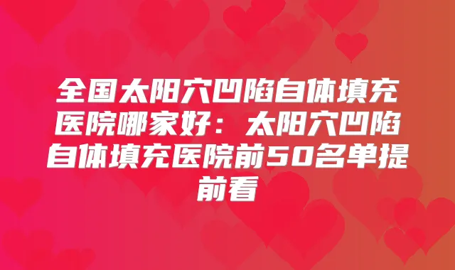 全国太阳穴凹陷自体填充医院哪家好：太阳穴凹陷自体填充医院前50名单提前看