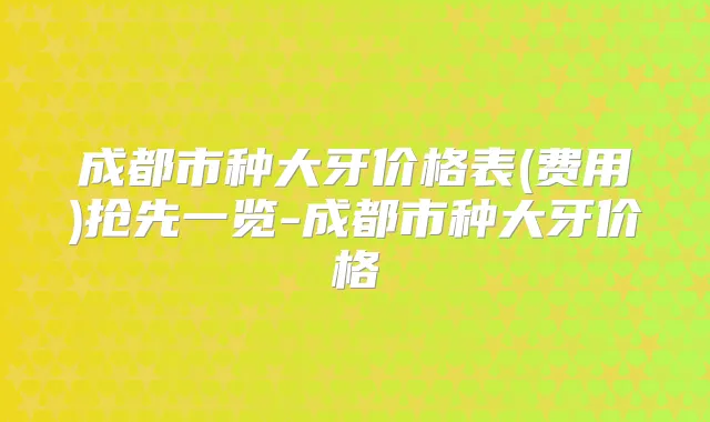 成都市种大牙价格表(费用)抢先一览-成都市种大牙价格