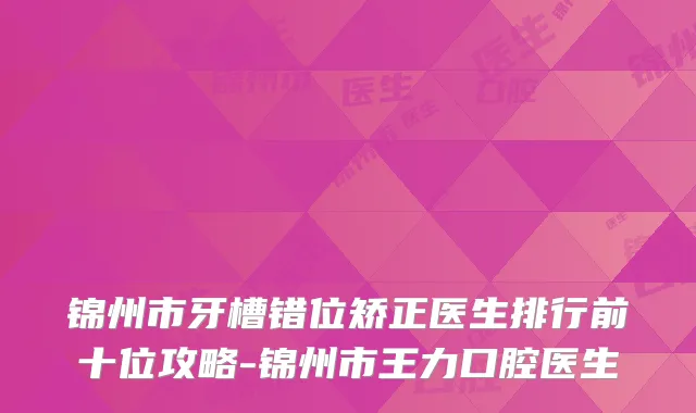 锦州市牙槽错位矫正医生排行前十位攻略-锦州市王力口腔医生