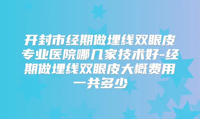 开封市经期做埋线双眼皮专业医院哪几家技术好-经期做埋线双眼皮大概费用一共多少