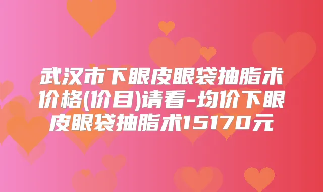 武汉市下眼皮眼袋抽脂术价格(价目)请看-均价下眼皮眼袋抽脂术15170元