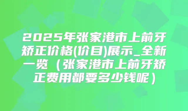 2025年张家港市上前牙矫正价格(价目)展示_全新一览(张家港市上前牙矫正费用都要多少钱呢)
