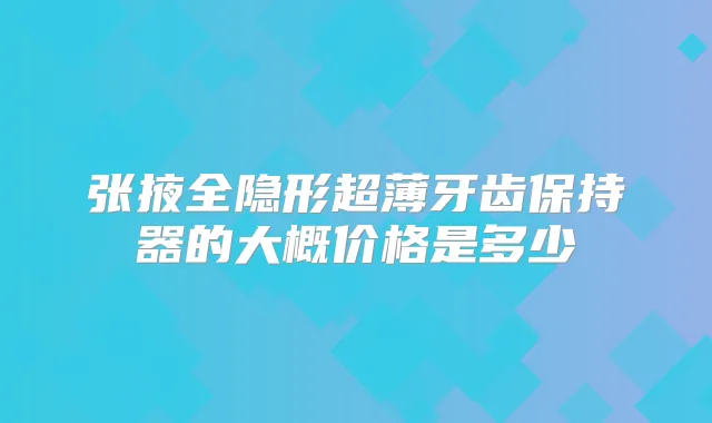 张掖全隐形超薄牙齿保持器的大概价格是多少