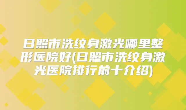 日照市洗纹身激光哪里整形医院好(日照市洗纹身激光医院排行前十介绍)