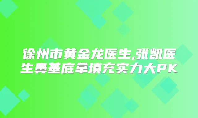 徐州市黄金龙医生,张凯医生鼻基底拿填充实力大PK