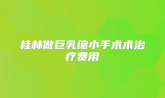桂林做巨乳缩小手术术费用