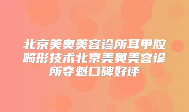 北京美奥美容诊所耳甲腔畸形技术北京美奥美容诊所夺魁口碑好评