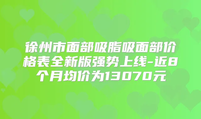 徐州市面部吸脂吸面部价格表全新版强势上线-近8个月均价为13070元
