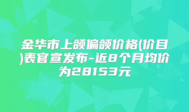 金华市上颌偏颌价格(价目)表官宣发布-近8个月均价为28153元